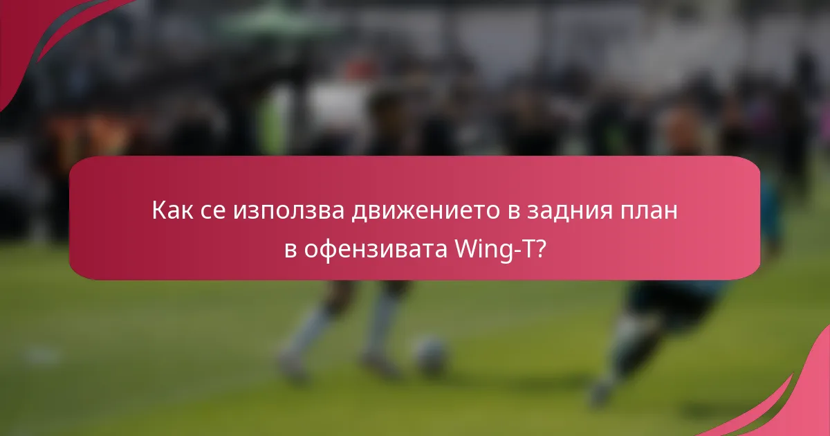 Как се използва движението в задния план в офензивата Wing-T?