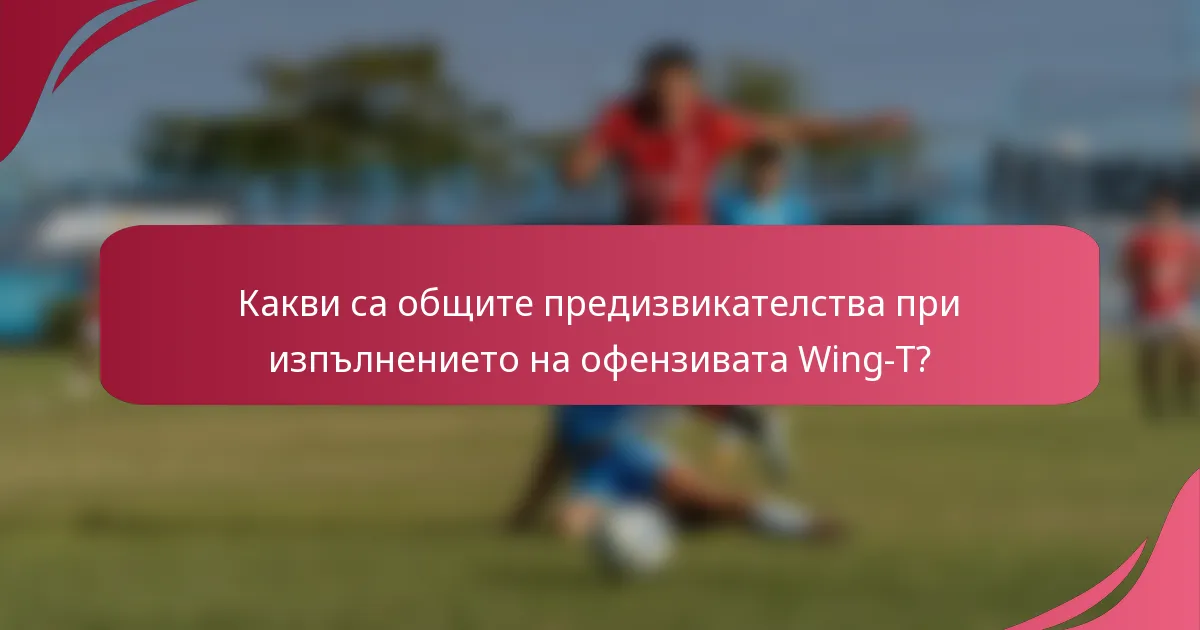 Какви са общите предизвикателства при изпълнението на офензивата Wing-T?