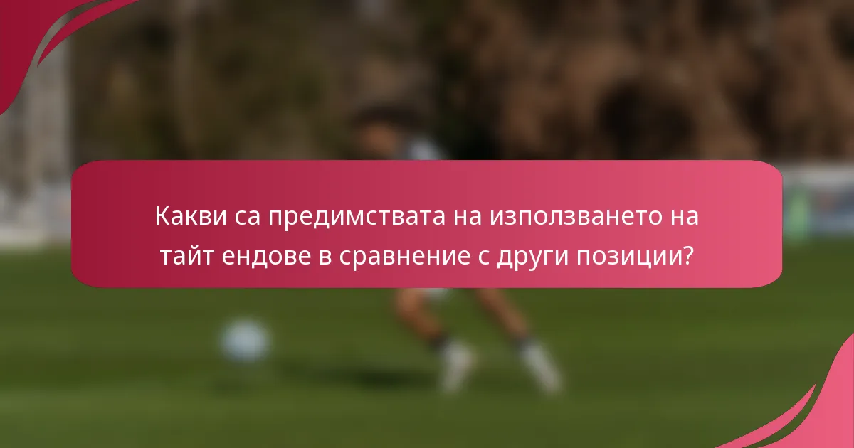 Какви са предимствата на използването на тайт ендове в сравнение с други позиции?